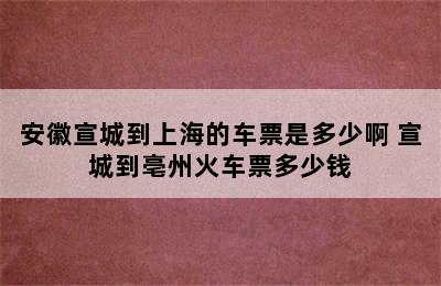 安徽宣城到上海的车票是多少啊 宣城到亳州火车票多少钱